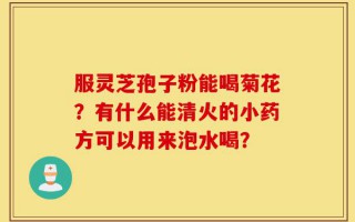 服灵芝孢子粉能喝菊花？有什么能清火的小药方可以用来泡水喝？