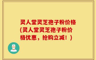 灵人堂灵芝孢子粉价格(灵人堂灵芝孢子粉价格优惠，抢购立减！)
