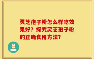 灵芝孢子粉怎么样吃效果好？探究灵芝孢子粉的正确食用方法？