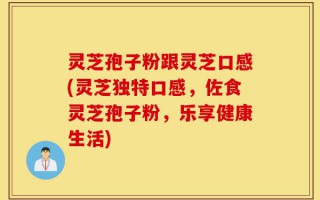 灵芝孢子粉跟灵芝口感(灵芝独特口感，佐食灵芝孢子粉，乐享健康生活)