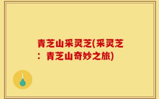 青芝山采灵芝(采灵芝：青芝山奇妙之旅)