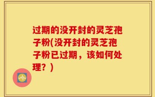 过期的没开封的灵芝孢子粉(没开封的灵芝孢子粉已过期，该如何处理？)