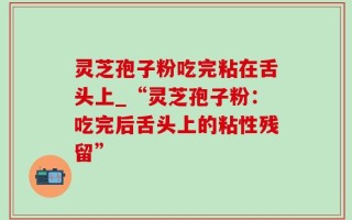 灵芝孢子粉吃完粘在舌头上_“灵芝孢子粉：吃完后舌头上的粘性残留”