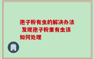 孢子粉有虫的解决办法 发现孢子粉里有虫该如何处理