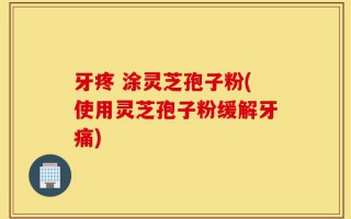 牙疼 涂灵芝孢子粉(使用灵芝孢子粉缓解牙痛)