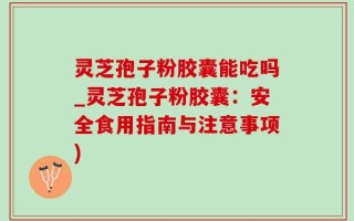 灵芝孢子粉胶囊能吃吗_灵芝孢子粉胶囊：安全食用指南与注意事项)