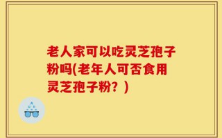 老人家可以吃灵芝孢子粉吗(老年人可否食用灵芝孢子粉？)