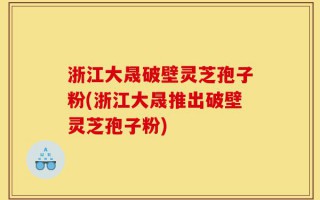 浙江大晟破壁灵芝孢子粉(浙江大晟推出破壁灵芝孢子粉)