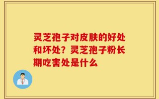 灵芝孢子对皮肤的好处和坏处？灵芝孢子粉长期吃害处是什么