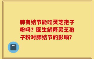 肺有结节能吃灵芝孢子粉吗？医生解释灵芝孢子粉对肺结节的影响？