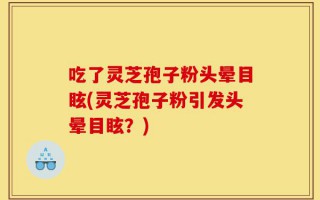 吃了灵芝孢子粉头晕目眩(灵芝孢子粉引发头晕目眩？)