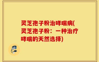 灵芝孢子粉治哮喘病(灵芝孢子粉：一种治疗哮喘的天然选择)