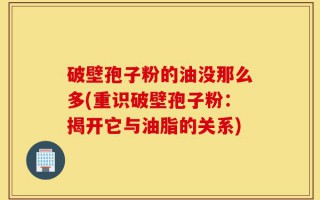 破壁孢子粉的油没那么多(重识破壁孢子粉：揭开它与油脂的关系)