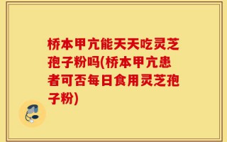 桥本甲亢能天天吃灵芝孢子粉吗(桥本甲亢患者可否每日食用灵芝孢子粉)