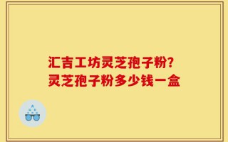 汇吉工坊灵芝孢子粉？灵芝孢子粉多少钱一盒