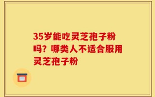 35岁能吃灵芝孢子粉吗？哪类人不适合服用灵芝孢子粉