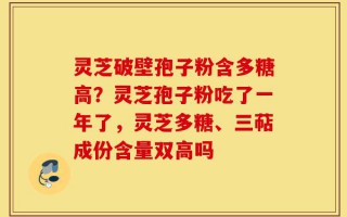 灵芝破壁孢子粉含多糖高？灵芝孢子粉吃了一年了，灵芝多糖、三萜成份含量双高吗