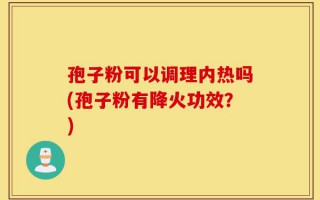 孢子粉可以调理内热吗(孢子粉有降火功效？)