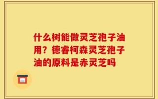 什么树能做灵芝孢子油用？德睿柯森灵芝孢子油的原料是赤灵芝吗