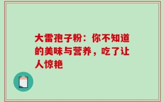大雷孢子粉：你不知道的美味与营养，吃了让人惊艳