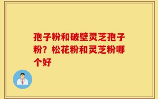 孢子粉和破壁灵芝孢子粉？松花粉和灵芝粉哪个好