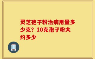灵芝孢子粉治病用量多少克？10克孢子粉大约多少