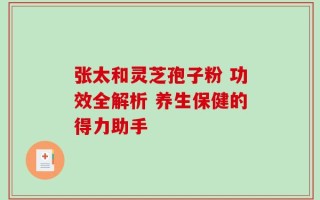 张太和灵芝孢子粉 功效全解析 养生保健的得力助手
