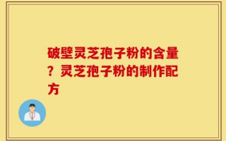 破壁灵芝孢子粉的含量？灵芝孢子粉的制作配方