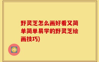 野灵芝怎么画好看又简单简单易学的野灵芝绘画技巧)