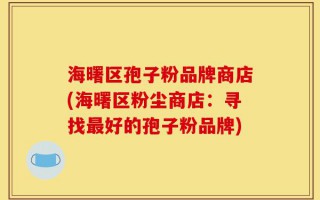 海曙区孢子粉品牌商店(海曙区粉尘商店：寻找最好的孢子粉品牌)