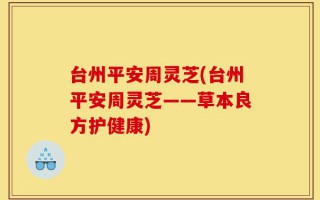 台州平安周灵芝(台州平安周灵芝——草本良方护健康)