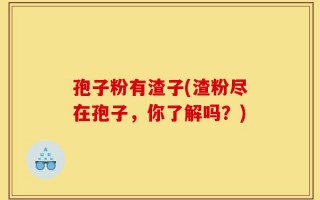 孢子粉有渣子(渣粉尽在孢子，你了解吗？)