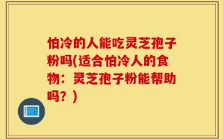 怕冷的人能吃灵芝孢子粉吗(适合怕冷人的食物：灵芝孢子粉能帮助吗？)