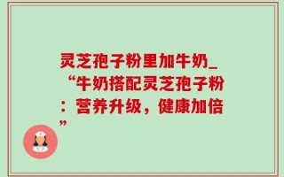 灵芝孢子粉里加牛奶_“牛奶搭配灵芝孢子粉：营养升级，健康加倍”