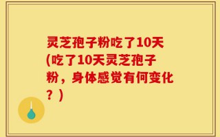 灵芝孢子粉吃了10天(吃了10天灵芝孢子粉，身体感觉有何变化？)