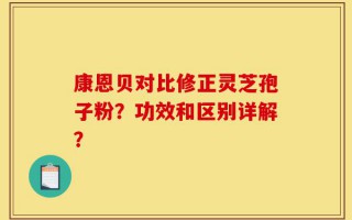 康恩贝对比修正灵芝孢子粉？功效和区别详解？