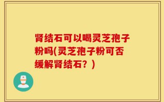肾结石可以喝灵芝孢子粉吗(灵芝孢子粉可否缓解肾结石？)
