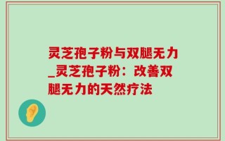 灵芝孢子粉与双腿无力_灵芝孢子粉：改善双腿无力的天然疗法