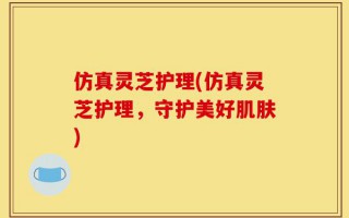 仿真灵芝护理(仿真灵芝护理，守护美好肌肤)