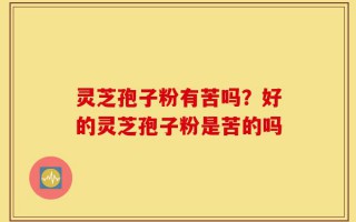 灵芝孢子粉有苦吗？好的灵芝孢子粉是苦的吗