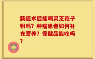 肠癌术后能喝灵芝孢子粉吗？肿瘤患者如何补充营养？保健品能吃吗？
