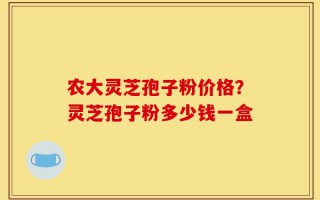 农大灵芝孢子粉价格？灵芝孢子粉多少钱一盒