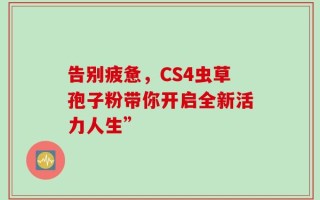 告别疲惫，CS4虫草孢子粉带你开启全新活力人生”
