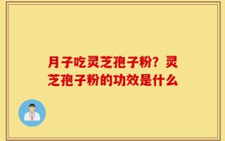 月子吃灵芝孢子粉？灵芝孢子粉的功效是什么