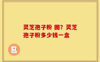 灵芝孢子粉 图？灵芝孢子粉多少钱一盒