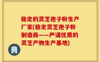 稳定的灵芝孢子粉生产厂家(稳定灵芝孢子粉制造商——严谨优质的灵芝产物生产基地)