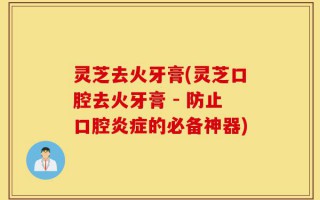 灵芝去火牙膏(灵芝口腔去火牙膏 - 防止口腔炎症的必备神器)