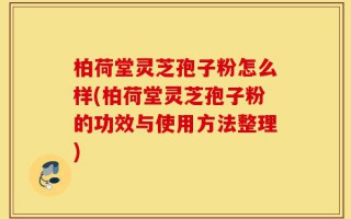 柏荷堂灵芝孢子粉怎么样(柏荷堂灵芝孢子粉的功效与使用方法整理)