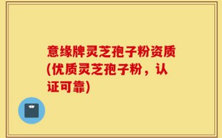 意缘牌灵芝孢子粉资质(优质灵芝孢子粉，认证可靠)
