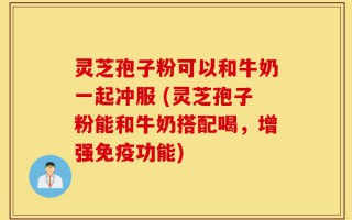 灵芝孢子粉可以和牛奶一起冲服 (灵芝孢子粉能和牛奶搭配喝，增强免疫功能)